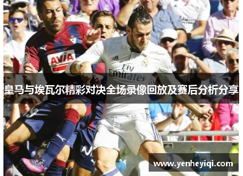 皇马与埃瓦尔精彩对决全场录像回放及赛后分析分享