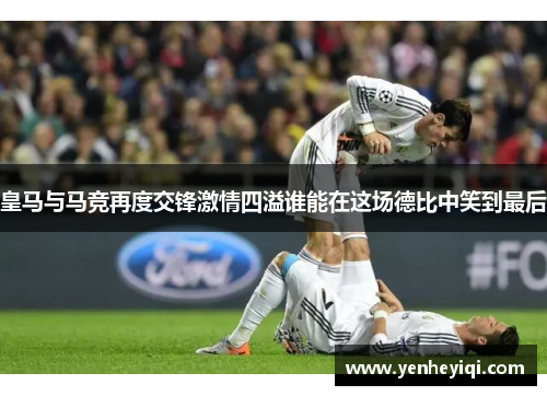 皇马与马竞再度交锋激情四溢谁能在这场德比中笑到最后