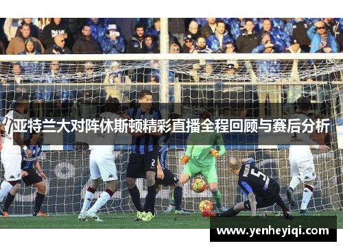 亚特兰大对阵休斯顿精彩直播全程回顾与赛后分析