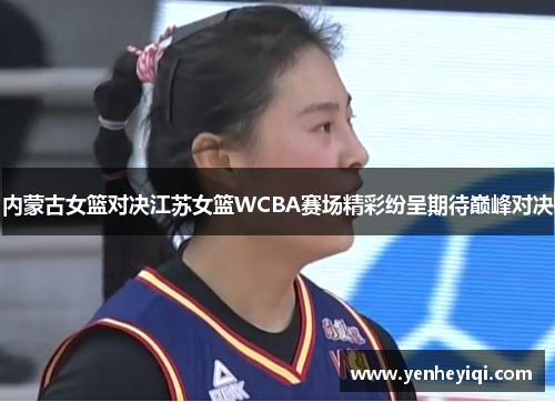 内蒙古女篮对决江苏女篮WCBA赛场精彩纷呈期待巅峰对决