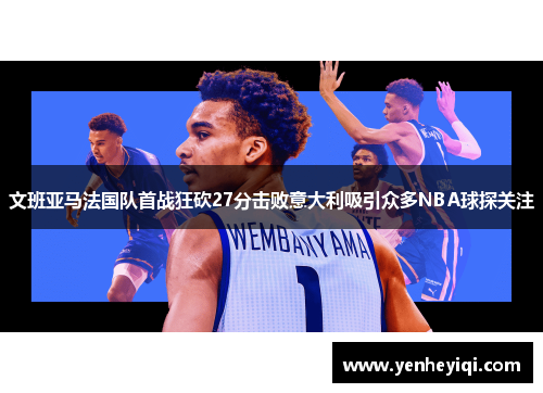 文班亚马法国队首战狂砍27分击败意大利吸引众多NBA球探关注