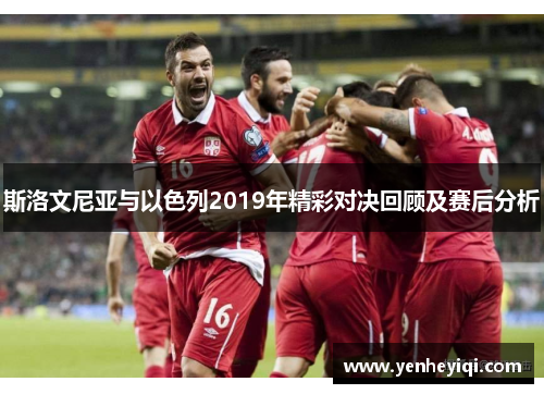 斯洛文尼亚与以色列2019年精彩对决回顾及赛后分析