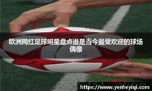 欧洲网红足球明星盘点谁是当今最受欢迎的球场偶像