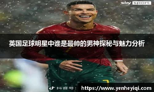 英国足球明星中谁是最帅的男神探秘与魅力分析